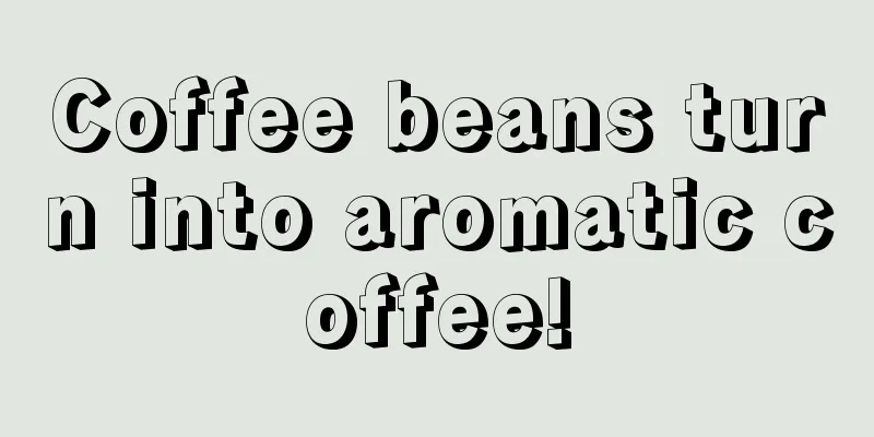 Coffee beans turn into aromatic coffee!