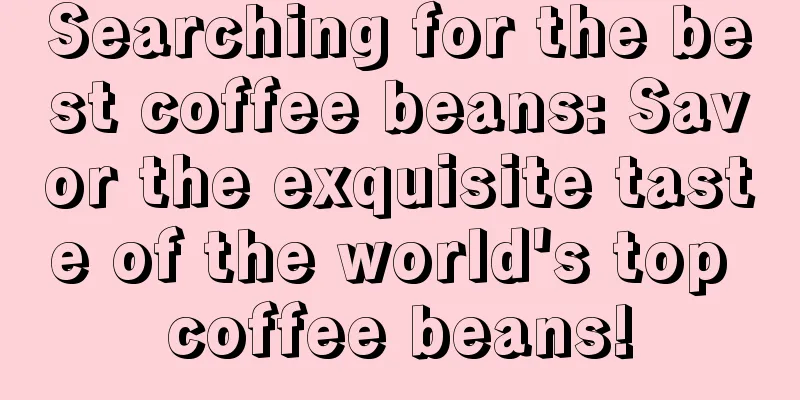 Searching for the best coffee beans: Savor the exquisite taste of the world's top coffee beans!