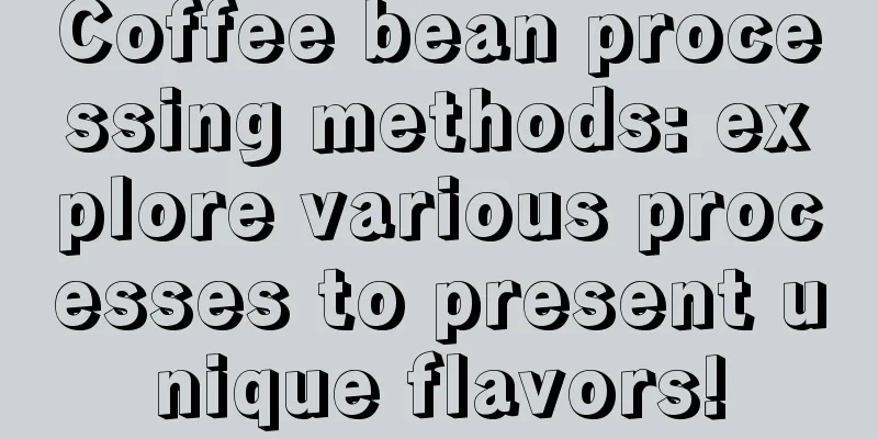 Coffee bean processing methods: explore various processes to present unique flavors!