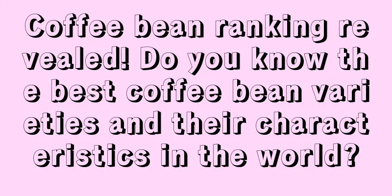 Coffee bean ranking revealed! Do you know the best coffee bean varieties and their characteristics in the world?