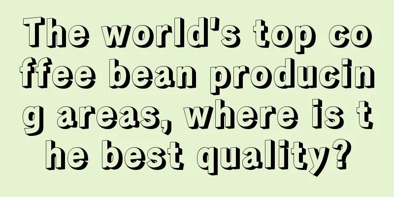 The world's top coffee bean producing areas, where is the best quality?