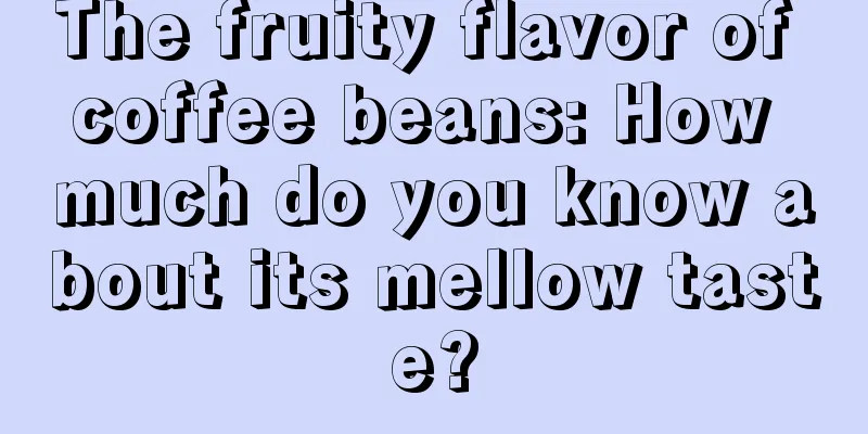 The fruity flavor of coffee beans: How much do you know about its mellow taste?