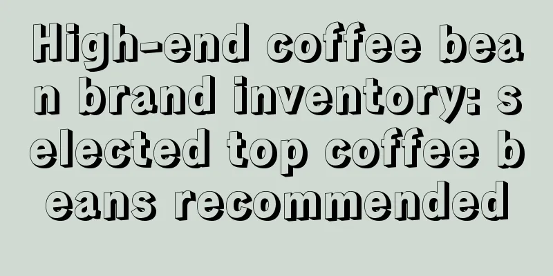 High-end coffee bean brand inventory: selected top coffee beans recommended