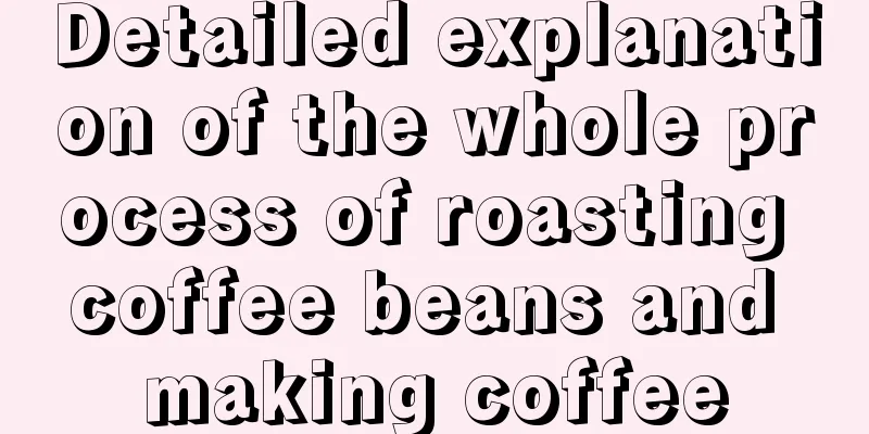 Detailed explanation of the whole process of roasting coffee beans and making coffee