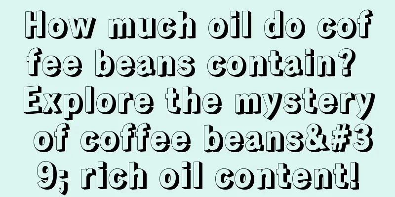 How much oil do coffee beans contain? Explore the mystery of coffee beans' rich oil content!