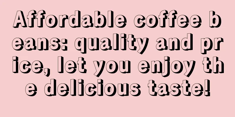 Affordable coffee beans: quality and price, let you enjoy the delicious taste!