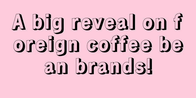 A big reveal on foreign coffee bean brands!