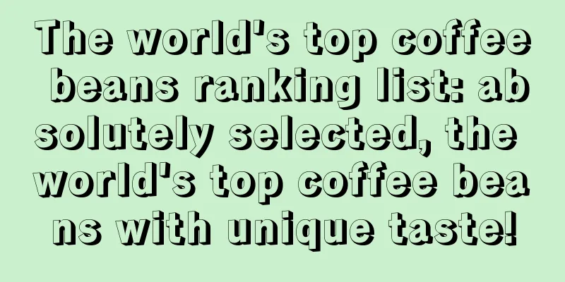 The world's top coffee beans ranking list: absolutely selected, the world's top coffee beans with unique taste!