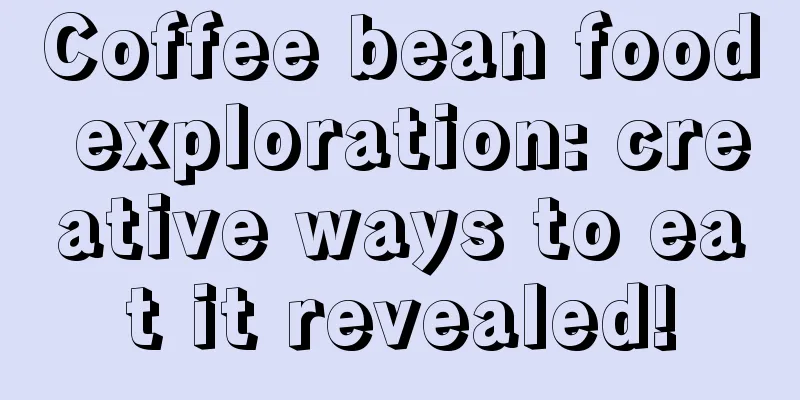 Coffee bean food exploration: creative ways to eat it revealed!