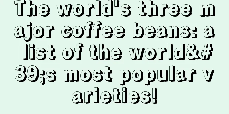 The world's three major coffee beans: a list of the world's most popular varieties!