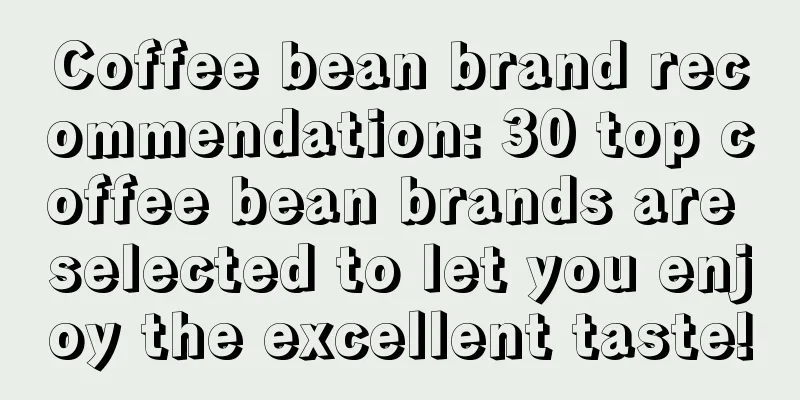 Coffee bean brand recommendation: 30 top coffee bean brands are selected to let you enjoy the excellent taste!