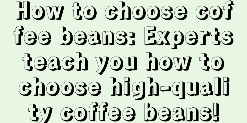 How to choose coffee beans: Experts teach you how to choose high-quality coffee beans!