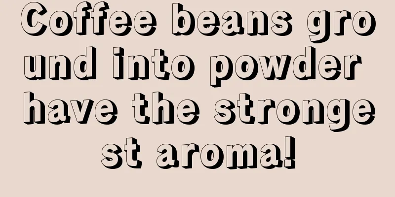 Coffee beans ground into powder have the strongest aroma!