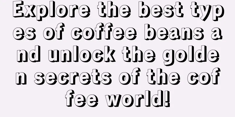 Explore the best types of coffee beans and unlock the golden secrets of the coffee world!