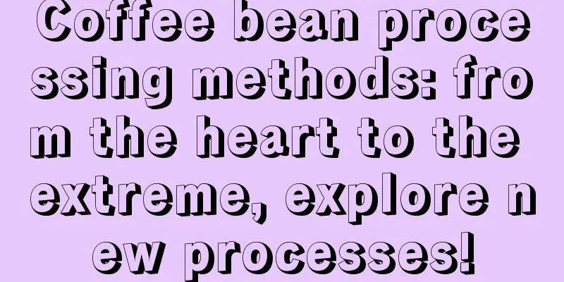 Coffee bean processing methods: from the heart to the extreme, explore new processes!