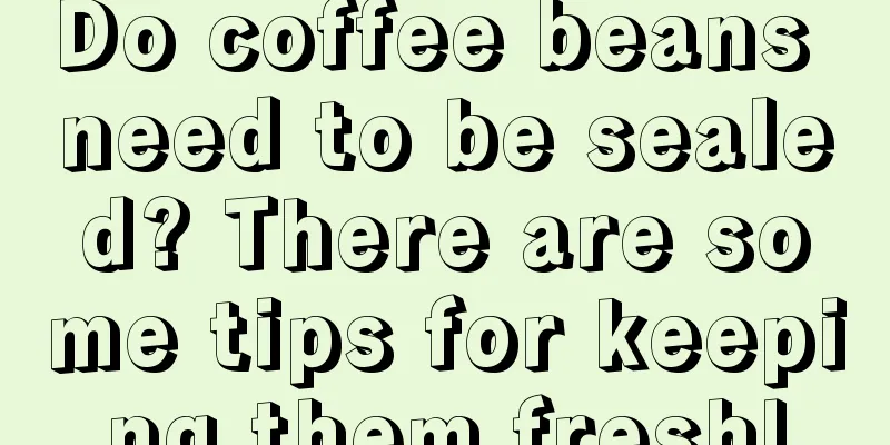 Do coffee beans need to be sealed? There are some tips for keeping them fresh!