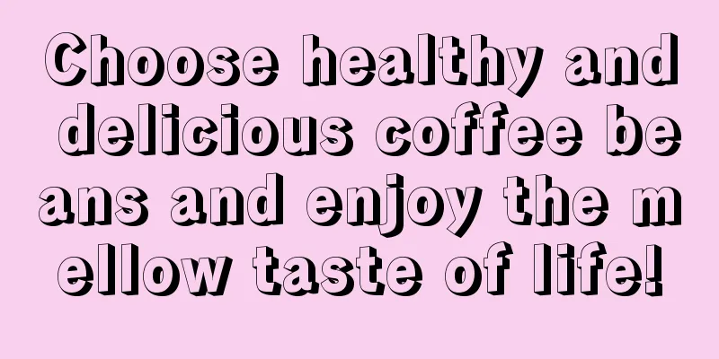 Choose healthy and delicious coffee beans and enjoy the mellow taste of life!