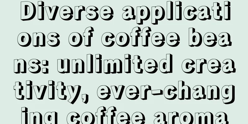 Diverse applications of coffee beans: unlimited creativity, ever-changing coffee aroma