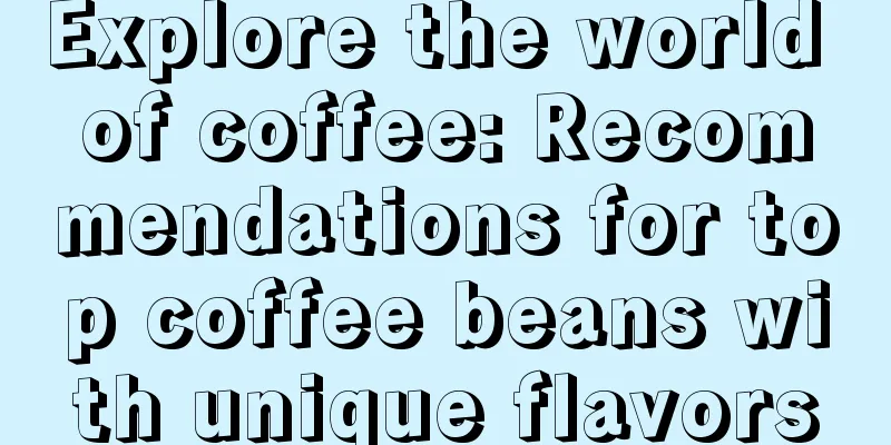 Explore the world of coffee: Recommendations for top coffee beans with unique flavors