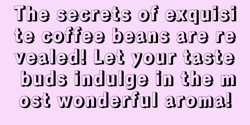 The secrets of exquisite coffee beans are revealed! Let your taste buds indulge in the most wonderful aroma!