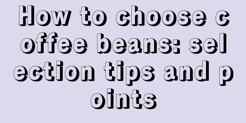 How to choose coffee beans: selection tips and points