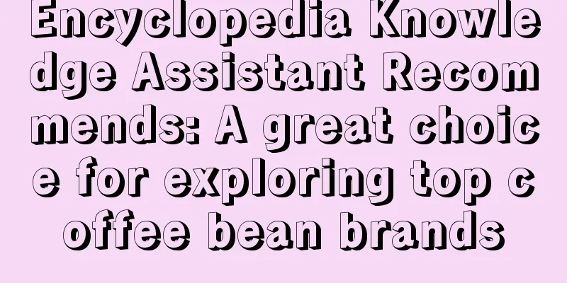 Encyclopedia Knowledge Assistant Recommends: A great choice for exploring top coffee bean brands