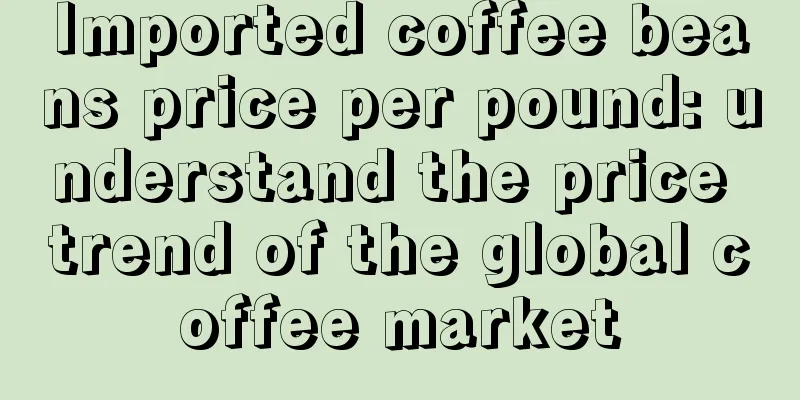 Imported coffee beans price per pound: understand the price trend of the global coffee market