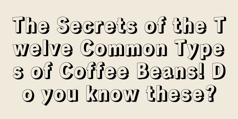 The Secrets of the Twelve Common Types of Coffee Beans! Do you know these?