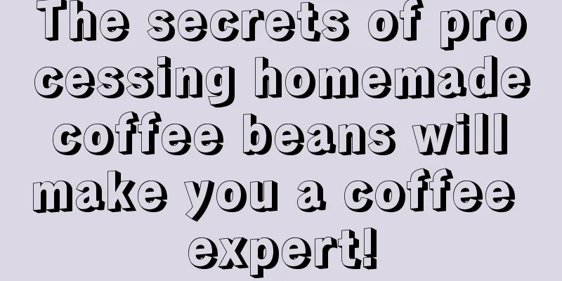 The secrets of processing homemade coffee beans will make you a coffee expert!