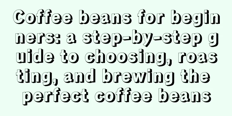 Coffee beans for beginners: a step-by-step guide to choosing, roasting, and brewing the perfect coffee beans