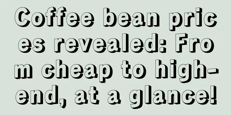 Coffee bean prices revealed: From cheap to high-end, at a glance!