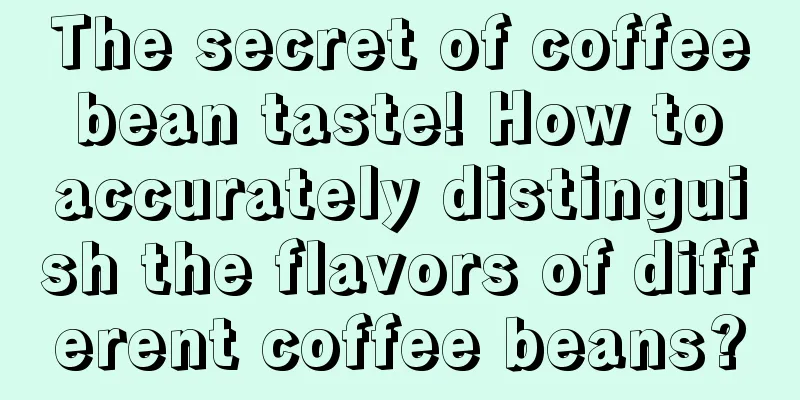 The secret of coffee bean taste! How to accurately distinguish the flavors of different coffee beans?