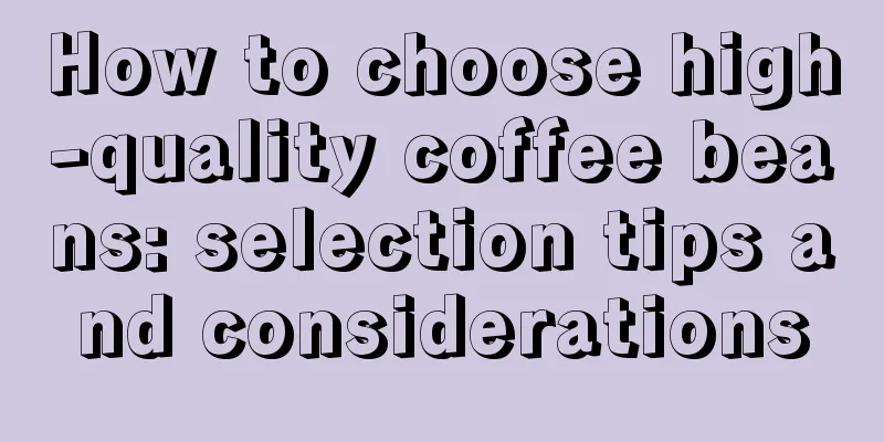 How to choose high-quality coffee beans: selection tips and considerations