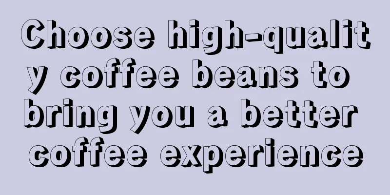 Choose high-quality coffee beans to bring you a better coffee experience