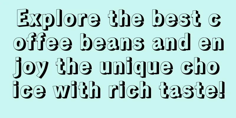 Explore the best coffee beans and enjoy the unique choice with rich taste!