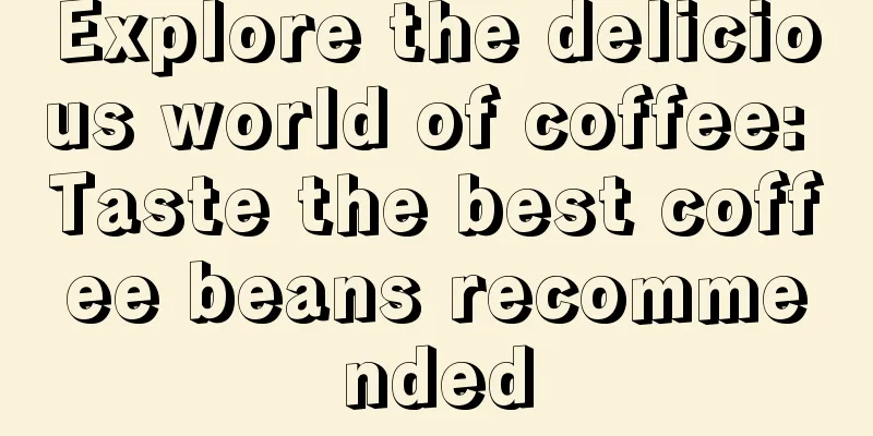 Explore the delicious world of coffee: Taste the best coffee beans recommended