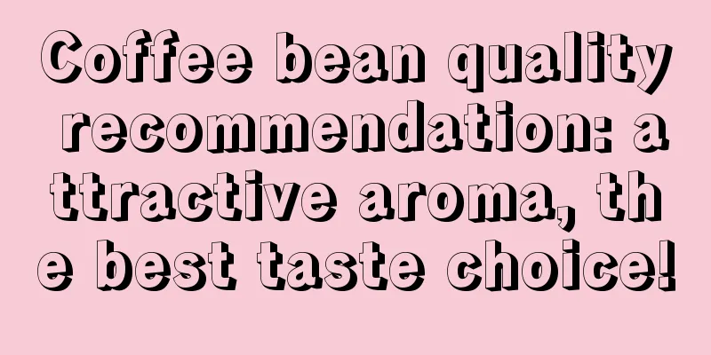 Coffee bean quality recommendation: attractive aroma, the best taste choice!