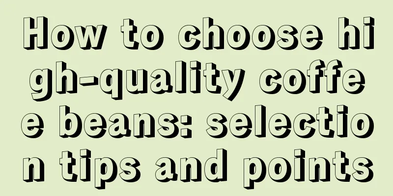 How to choose high-quality coffee beans: selection tips and points