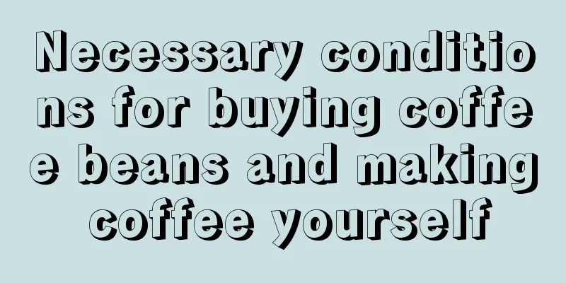 Necessary conditions for buying coffee beans and making coffee yourself