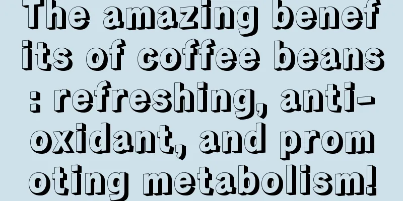 The amazing benefits of coffee beans: refreshing, anti-oxidant, and promoting metabolism!