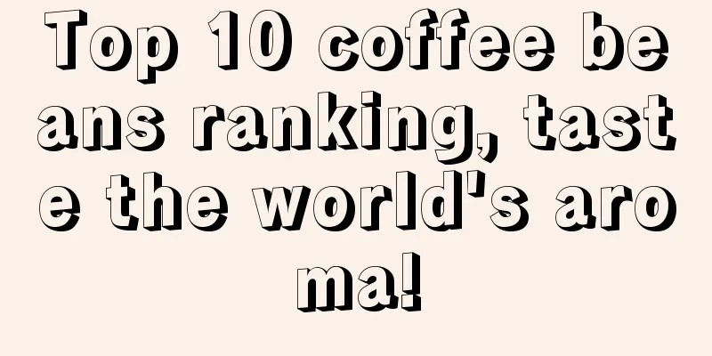 Top 10 coffee beans ranking, taste the world's aroma!