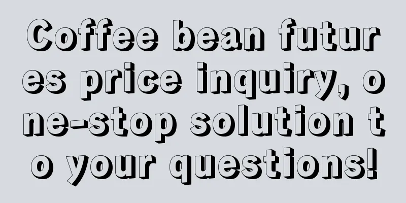 Coffee bean futures price inquiry, one-stop solution to your questions!