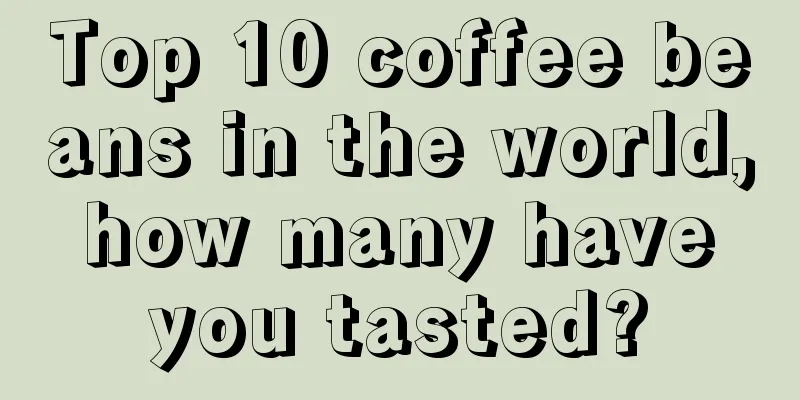 Top 10 coffee beans in the world, how many have you tasted?