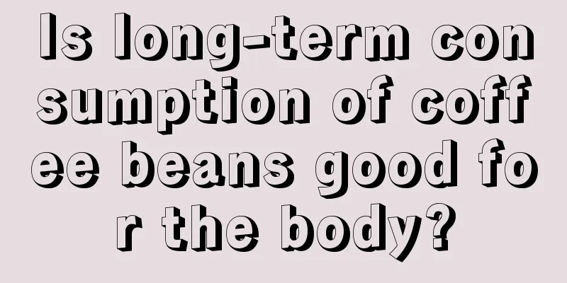 Is long-term consumption of coffee beans good for the body?