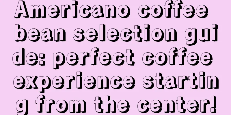 Americano coffee bean selection guide: perfect coffee experience starting from the center!