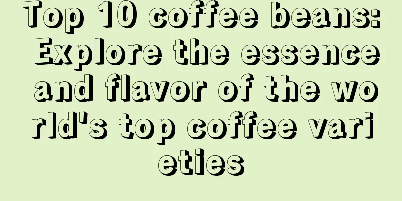 Top 10 coffee beans: Explore the essence and flavor of the world's top coffee varieties