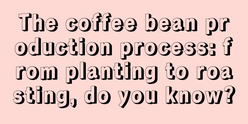 The coffee bean production process: from planting to roasting, do you know?