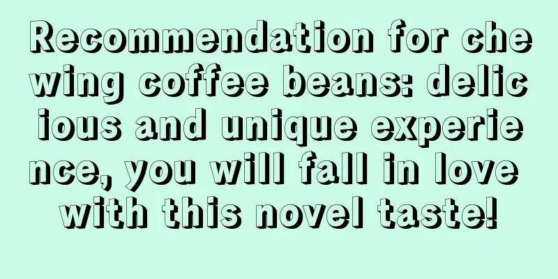 Recommendation for chewing coffee beans: delicious and unique experience, you will fall in love with this novel taste!