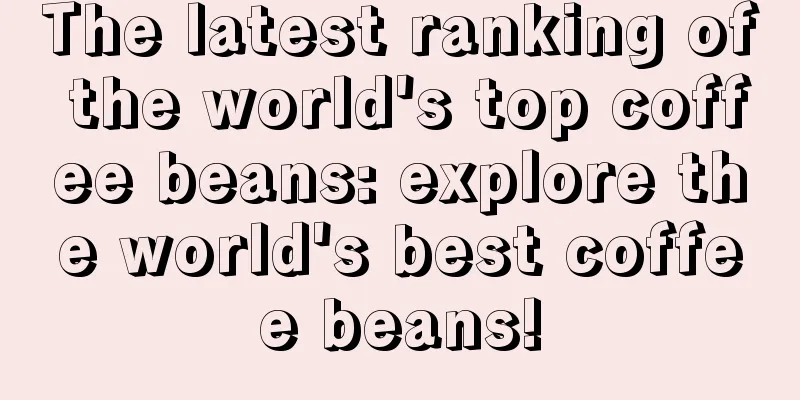 The latest ranking of the world's top coffee beans: explore the world's best coffee beans!