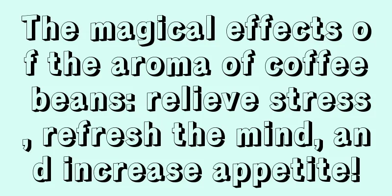 The magical effects of the aroma of coffee beans: relieve stress, refresh the mind, and increase appetite!